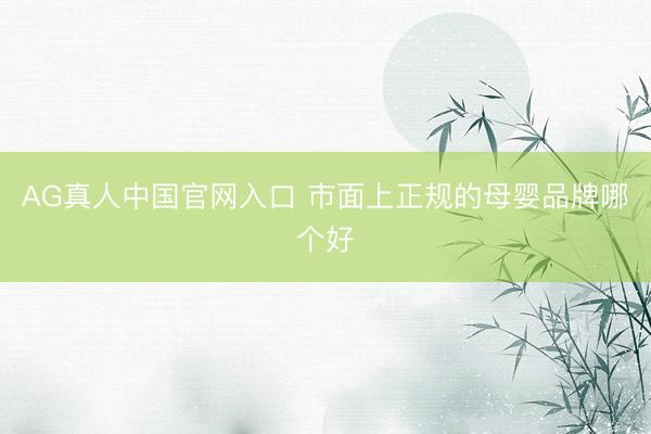 AG真人中国官网入口 市面上正规的母婴品牌哪个好