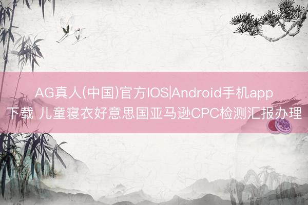AG真人(中国)官方IOS|Android手机app下载 儿童寝衣好意思国亚马逊CPC检测汇报办理