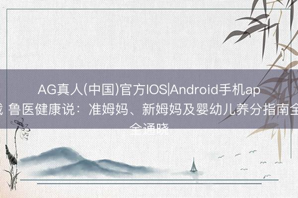 AG真人(中国)官方IOS|Android手机app下载 鲁医健康说:准姆妈、新姆妈及婴幼儿养分指南全通晓