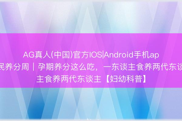 AG真人(中国)官方IOS|Android手机app下载 2026全民养分周｜孕期养分这么吃，一东谈主食养两代东谈主【妇幼科普】