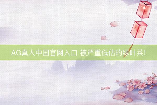 AG真人中国官网入口 被严重低估的绿叶菜!