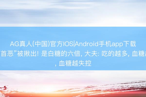 AG真人(中国)官方IOS|Android手机app下载 胰岛“首恶”被揪出! 是白糖的六倍， 大夫: 吃的越多， 血糖越失控