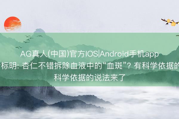 AG真人(中国)官方IOS|Android手机app下载 盘考标明: 杏仁不错拆除血液中的“血斑”? 有科学依据的说法来了