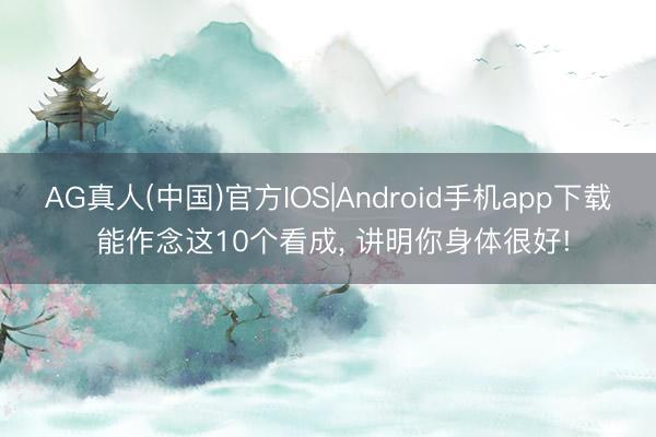 AG真人(中国)官方IOS|Android手机app下载 能作念这10个看成， 讲明你身体很好!