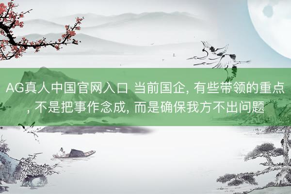 AG真人中国官网入口 当前国企, 有些带领的重点, 不是把事作念成, 而是确保我方不出问题