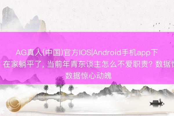 AG真人(中国)官方IOS|Android手机app下载 堂弟， 在家躺平了， 当前年青东谈主怎么不爱职责? 数据惊心动魄