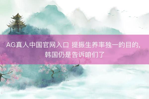 AG真人中国官网入口 提振生养率独一的目的， 韩国仍是告诉咱们了