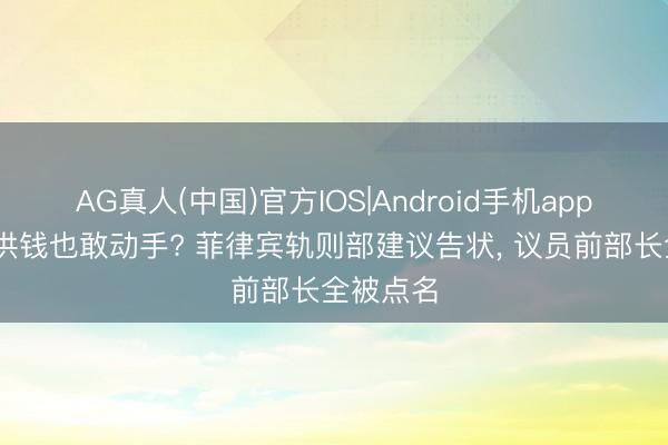 AG真人(中国)官方IOS|Android手机app下载 防洪钱也敢动手? 菲律宾轨则部建议告状， 议员前部长全被点名