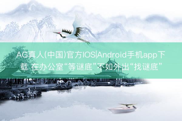 AG真人(中国)官方IOS|Android手机app下载 在办公室“等谜底”不如外出“找谜底”