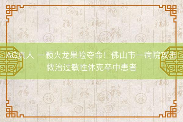 AG真人 一颗火龙果险夺命!佛山市一病院攻击救治过敏性休克卒中患者