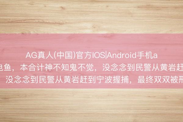 AG真人(中国)官方IOS|Android手机app下载 父子俩在黄岩宁溪电鱼，本合计神不知鬼不觉，没念念到民警从黄岩赶到宁波握捕，最终双双被刑拘