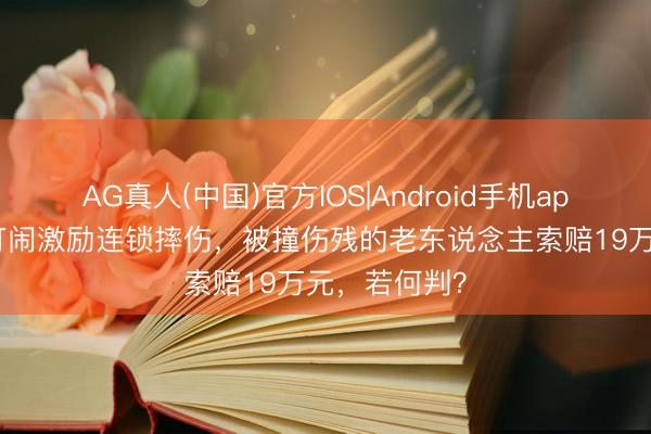 AG真人(中国)官方IOS|Android手机app下载 孩子打闹激励连锁摔伤，被撞伤残的老东说念主索赔19万元，若何判？