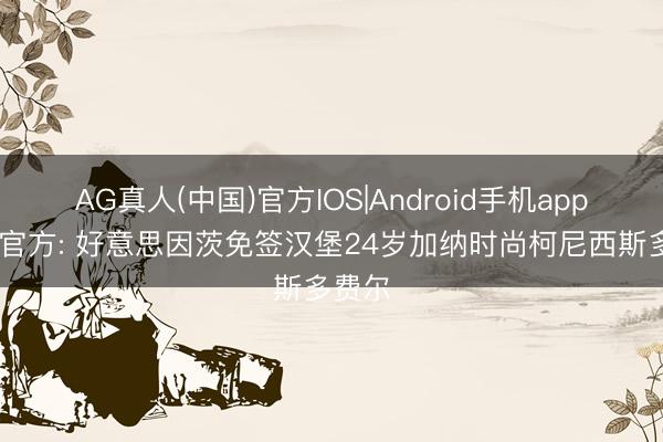 AG真人(中国)官方IOS|Android手机app下载 官方: 好意思因茨免签汉堡24岁加纳时尚柯尼西斯多费尔