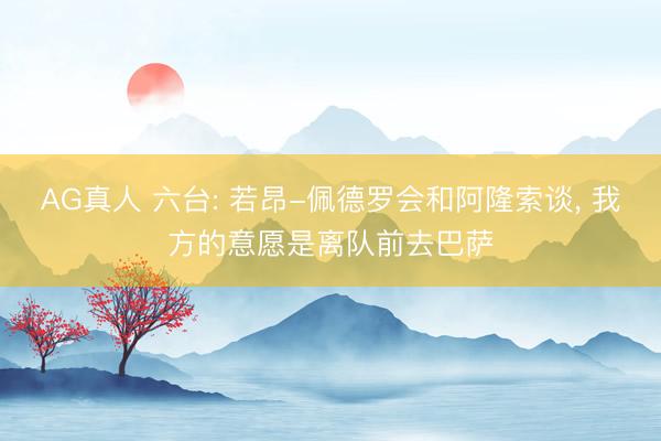 AG真人 六台: 若昂-佩德罗会和阿隆索谈， 我方的意愿是离队前去巴萨