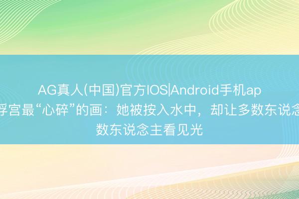 AG真人(中国)官方IOS|Android手机app下载 卢浮宫最“心碎”的画：她被按入水中，却让多数东说念主看见光
