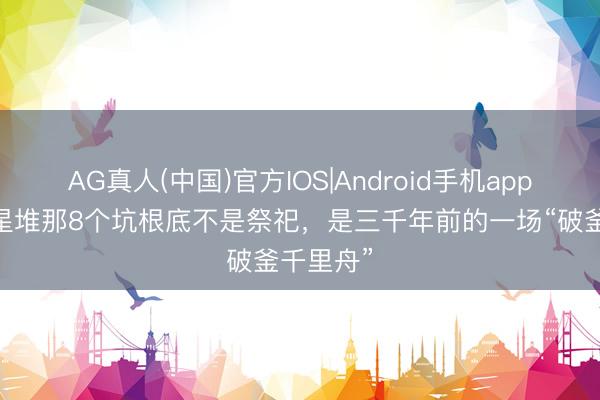 AG真人(中国)官方IOS|Android手机app下载 三星堆那8个坑根底不是祭祀，是三千年前的一场“破釜千里舟”