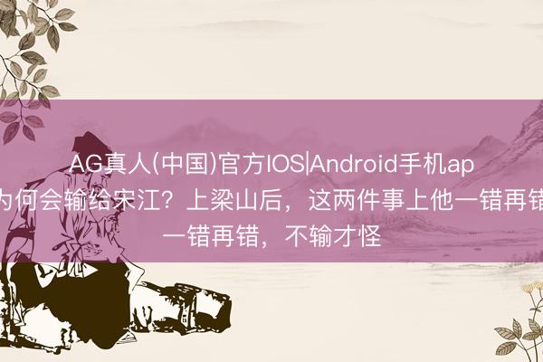 AG真人(中国)官方IOS|Android手机app下载 晁盖为何会输给宋江？上梁山后，这两件事上他一错再错，不输才怪
