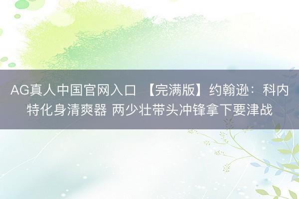AG真人中国官网入口 【完满版】约翰逊：科内特化身清爽器 两少壮带头冲锋拿下要津战