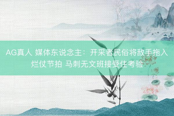 AG真人 媒体东说念主：开采者民俗将敌手拖入烂仗节拍 马刺无文班接受住考验