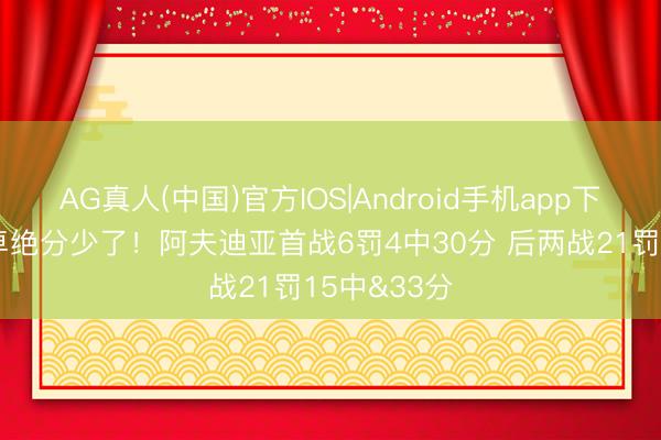 AG真人(中国)官方IOS|Android手机app下载 罚球多卓绝分少了！阿夫迪亚首战6罚4中30分 后两战21罚15中&33分