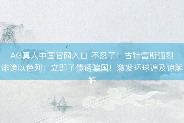 AG真人中国官网入口 不忍了！古特雷斯强烈诽谤以色列：立即了债诱骗国！激发环球遍及谅解