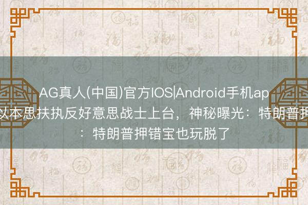 AG真人(中国)官方IOS|Android手机app下载 好意思以本思扶执反好意思战士上台，神秘曝光：特朗普押错宝也玩脱了