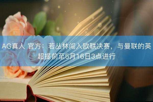 AG真人 官方：若丛林闯入欧联决赛，与曼联的英超提前至5月16日3点进行
