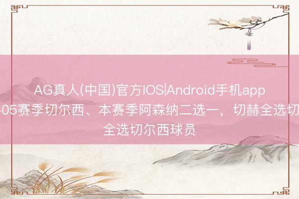 AG真人(中国)官方IOS|Android手机app下载 04-05赛季切尔西、本赛季阿森纳二选一，切赫全选切尔西球员