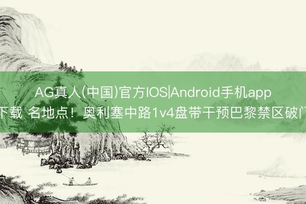 AG真人(中国)官方IOS|Android手机app下载 名地点！奥利塞中路1v4盘带干预巴黎禁区破门