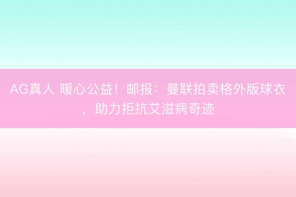 AG真人 暖心公益!邮报:曼联拍卖格外版球衣,助力拒抗艾滋病奇迹