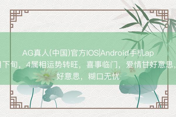 AG真人(中国)官方IOS|Android手机app下载 五月下旬,4属相运势转旺,喜事临门,爱情甘好意思,糊口无忧