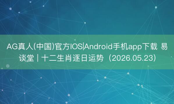 AG真人(中国)官方IOS|Android手机app下载 易谈堂 | 十二生肖逐日运势（2026.05.23）