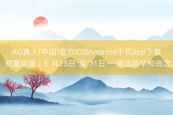 AG真人(中国)官方IOS|Android手机app下载 初夏启盛｜5 月25日 至 31日 一周运势早知说念