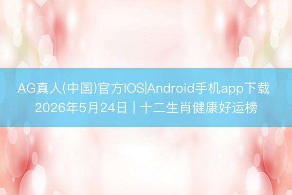 AG真人(中国)官方IOS|Android手机app下载 2026年5月24日 | 十二生肖健康好运榜