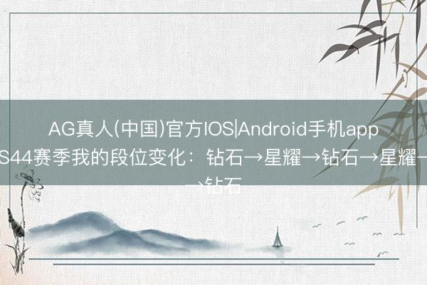 AG真人(中国)官方IOS|Android手机app下载 S44赛季我的段位变化:钻石→星耀→钻石→星耀→钻石