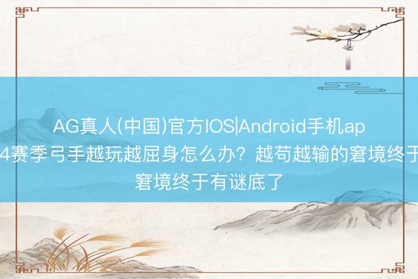 AG真人(中国)官方IOS|Android手机app下载 S44赛季弓手越玩越屈身怎么办？越苟越输的窘境终于有谜底了