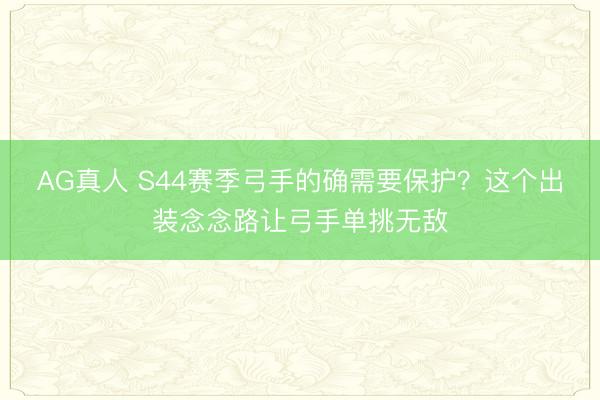 AG真人 S44赛季弓手的确需要保护？这个出装念念路让弓手单挑无敌