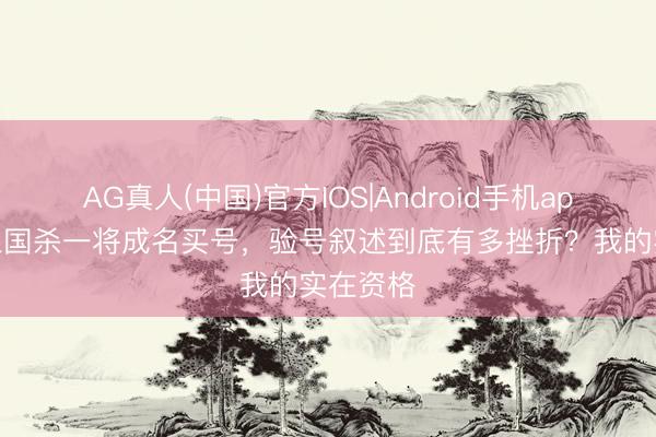 AG真人(中国)官方IOS|Android手机app下载 三国杀一将成名买号，验号叙述到底有多挫折？我的实在资格