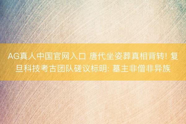 AG真人中国官网入口 唐代坐姿葬真相背转! 复旦科技考古团队磋议标明: 墓主非僧非异族