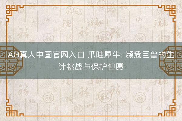 AG真人中国官网入口 爪哇犀牛: 濒危巨兽的生计挑战与保护但愿