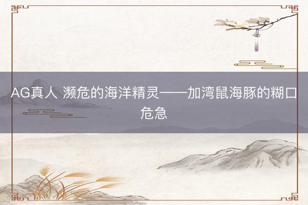 AG真人 濒危的海洋精灵——加湾鼠海豚的糊口危急