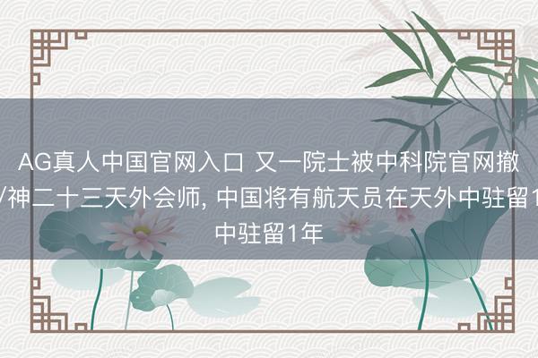 AG真人中国官网入口 又一院士被中科院官网撤名/神二十三天外会师， 中国将有航天员在天外中驻留1年