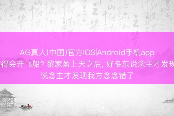 AG真人(中国)官方IOS|Android手机app下载 航天员还得会开飞船? 黎家盈上天之后， 好多东说念主才发现我方念念错了