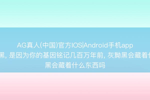 AG真人(中国)官方IOS|Android手机app下载 你怕黑， 是因为你的基因铭记几百万年前， 灰黝黑会藏着什么东西吗