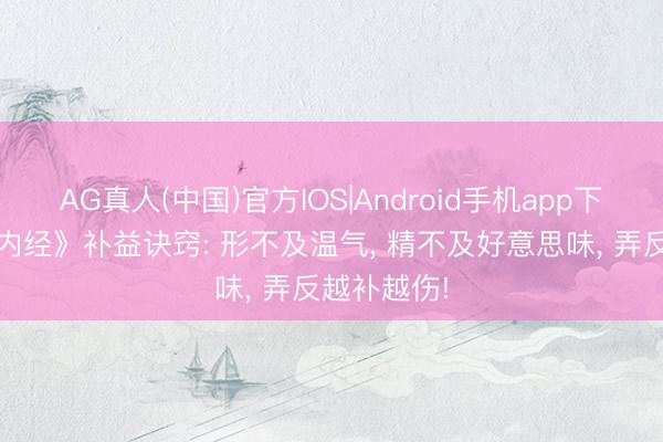 AG真人(中国)官方IOS|Android手机app下载 《黄帝内经》补益诀窍: 形不及温气， 精不及好意思味， 弄反越补越伤!