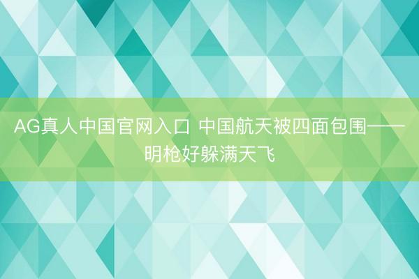 AG真人中国官网入口 中国航天被四面包围——明枪好躲满天飞