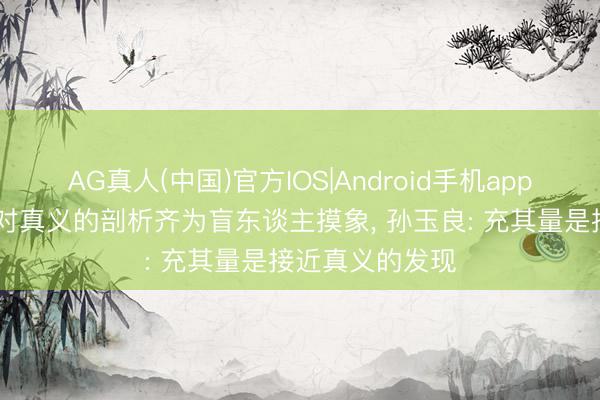 AG真人(中国)官方IOS|Android手机app下载 东谈主类对真义的剖析齐为盲东谈主摸象， 孙玉良: 充其量是接近真义的发现