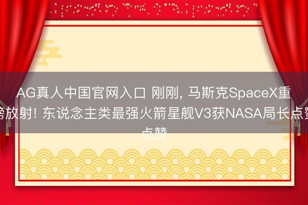 AG真人中国官网入口 刚刚, 马斯克SpaceX重磅放射! 东说念主类最强火箭星舰V3获NASA局长点赞