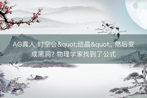 AG真人 时空会"结晶"， 然后变成黑洞? 物理学家找到了公式