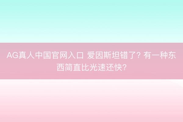 AG真人中国官网入口 爱因斯坦错了? 有一种东西简直比光速还快?